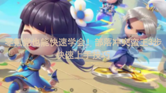 零氪党也能快速学会！部落冲突蛮王3步快速上手技巧