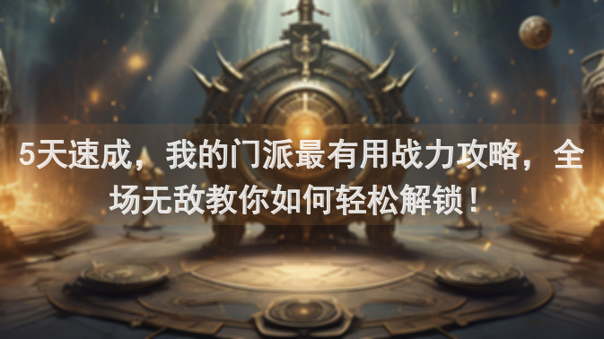 5天速成，我的门派最有用战力攻略，全场无敌教你如何轻松解锁！