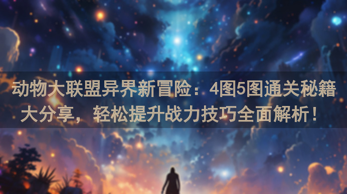 动物大联盟异界新冒险:4图5图通关秘籍大分享,轻松提升战力技巧全面解析!